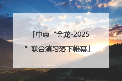中柬“金龙-2025”联合演习落下帷幕